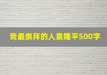 我最崇拜的人袁隆平500字