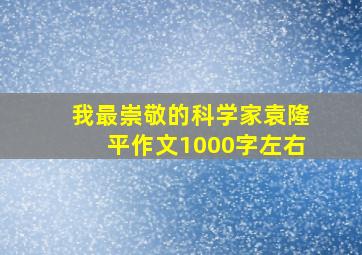 我最崇敬的科学家袁隆平作文1000字左右