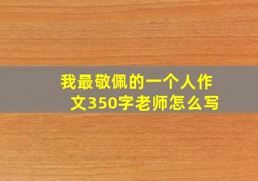 我最敬佩的一个人作文350字老师怎么写