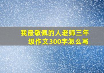 我最敬佩的人老师三年级作文300字怎么写