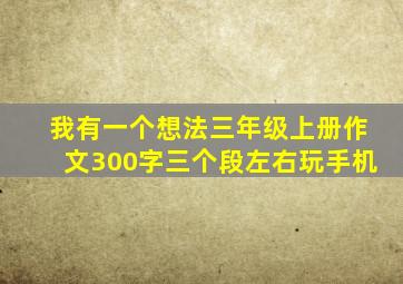 我有一个想法三年级上册作文300字三个段左右玩手机