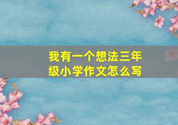 我有一个想法三年级小学作文怎么写