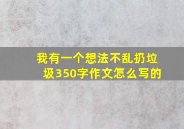 我有一个想法不乱扔垃圾350字作文怎么写的