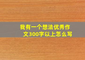 我有一个想法优秀作文300字以上怎么写