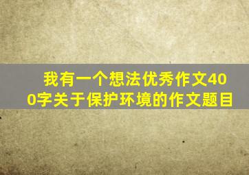 我有一个想法优秀作文400字关于保护环境的作文题目