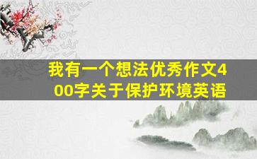 我有一个想法优秀作文400字关于保护环境英语