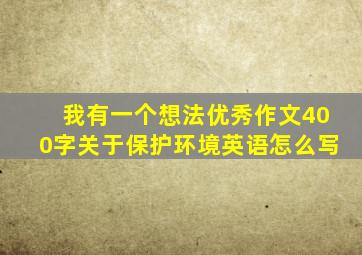 我有一个想法优秀作文400字关于保护环境英语怎么写