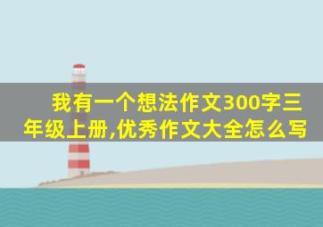 我有一个想法作文300字三年级上册,优秀作文大全怎么写