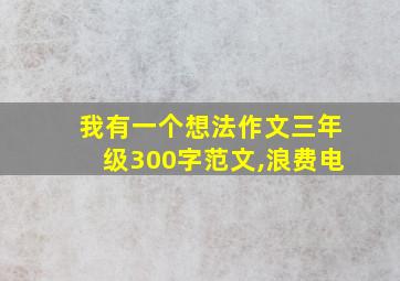 我有一个想法作文三年级300字范文,浪费电