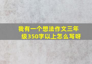 我有一个想法作文三年级350字以上怎么写呀