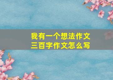 我有一个想法作文三百字作文怎么写