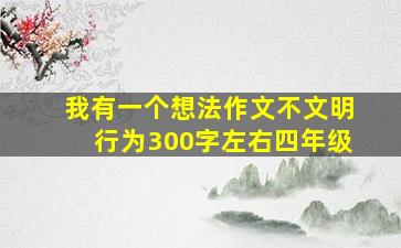 我有一个想法作文不文明行为300字左右四年级