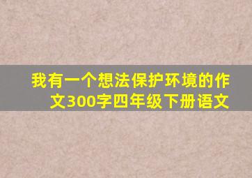 我有一个想法保护环境的作文300字四年级下册语文