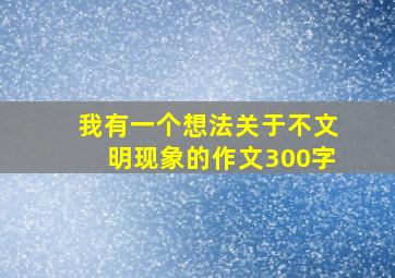 我有一个想法关于不文明现象的作文300字