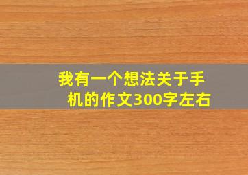 我有一个想法关于手机的作文300字左右