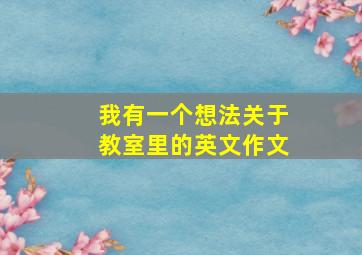 我有一个想法关于教室里的英文作文