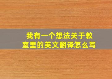 我有一个想法关于教室里的英文翻译怎么写