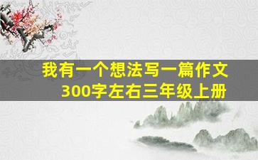 我有一个想法写一篇作文300字左右三年级上册