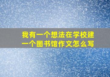 我有一个想法在学校建一个图书馆作文怎么写