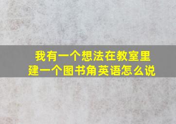 我有一个想法在教室里建一个图书角英语怎么说