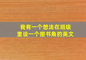 我有一个想法在班级里设一个图书角的英文