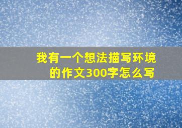 我有一个想法描写环境的作文300字怎么写