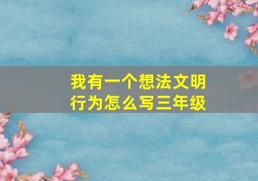 我有一个想法文明行为怎么写三年级