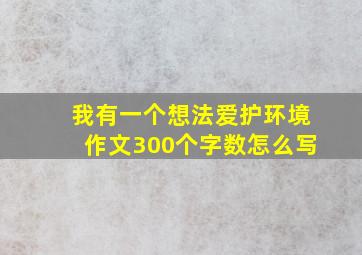 我有一个想法爱护环境作文300个字数怎么写