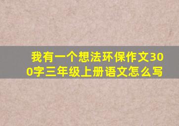 我有一个想法环保作文300字三年级上册语文怎么写