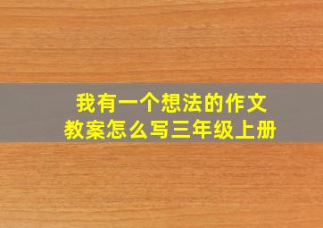 我有一个想法的作文教案怎么写三年级上册