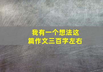 我有一个想法这篇作文三百字左右