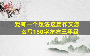 我有一个想法这篇作文怎么写150字左右三年级