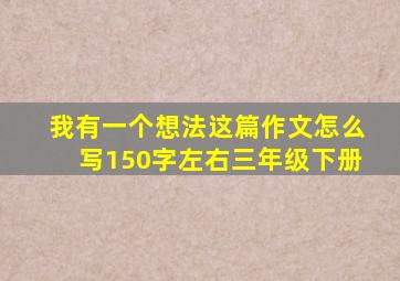 我有一个想法这篇作文怎么写150字左右三年级下册