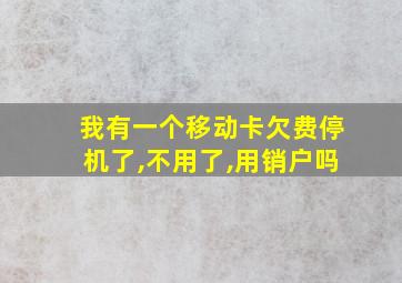 我有一个移动卡欠费停机了,不用了,用销户吗