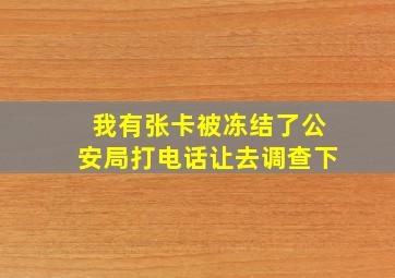 我有张卡被冻结了公安局打电话让去调查下