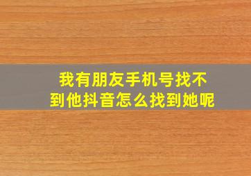 我有朋友手机号找不到他抖音怎么找到她呢