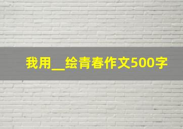 我用__绘青春作文500字