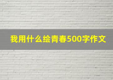 我用什么绘青春500字作文