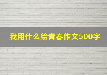 我用什么绘青春作文500字