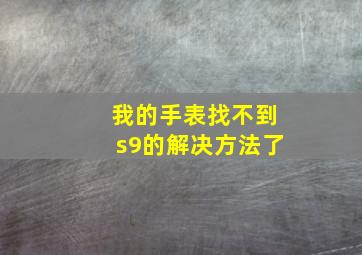 我的手表找不到s9的解决方法了