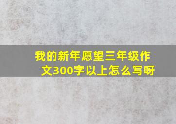 我的新年愿望三年级作文300字以上怎么写呀