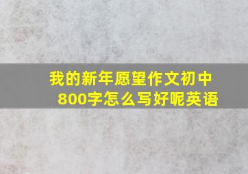 我的新年愿望作文初中800字怎么写好呢英语