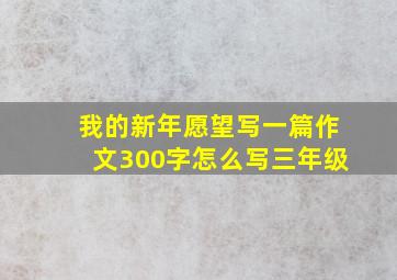 我的新年愿望写一篇作文300字怎么写三年级