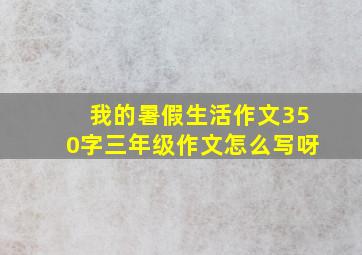 我的暑假生活作文350字三年级作文怎么写呀