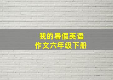 我的暑假英语作文六年级下册