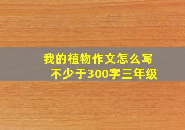 我的植物作文怎么写不少于300字三年级