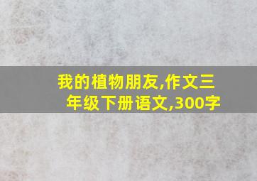 我的植物朋友,作文三年级下册语文,300字