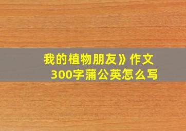 我的植物朋友》作文300字蒲公英怎么写