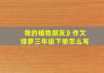 我的植物朋友》作文绿萝三年级下册怎么写