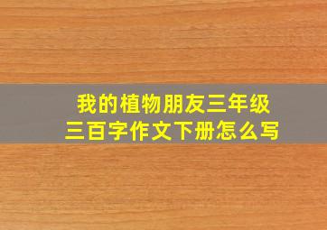 我的植物朋友三年级三百字作文下册怎么写